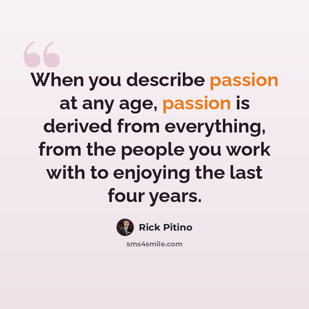 “When you describe passion at any age, passion is derived from everything, from the people you work with to enjoying the last four years.” quote by Rick Pitino