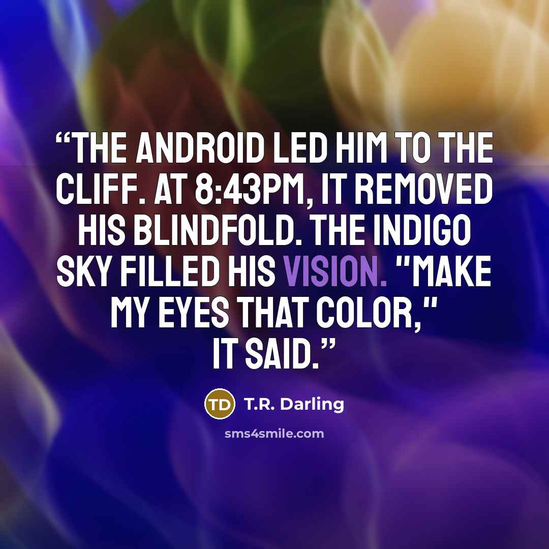 “The android led him to the cliff. At 8:43pm, it removed his blindfold. The indigo sky filled his vision. "Make my eyes that color," it said.” quote by T.R. Darling