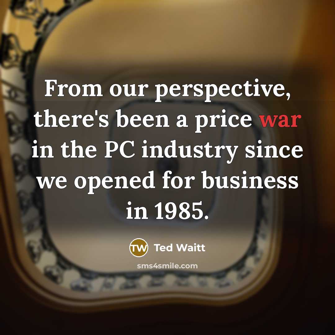 “From our perspective, there's been a price war in the PC industry since we opened for business in 1985.” quote by Ted Waitt