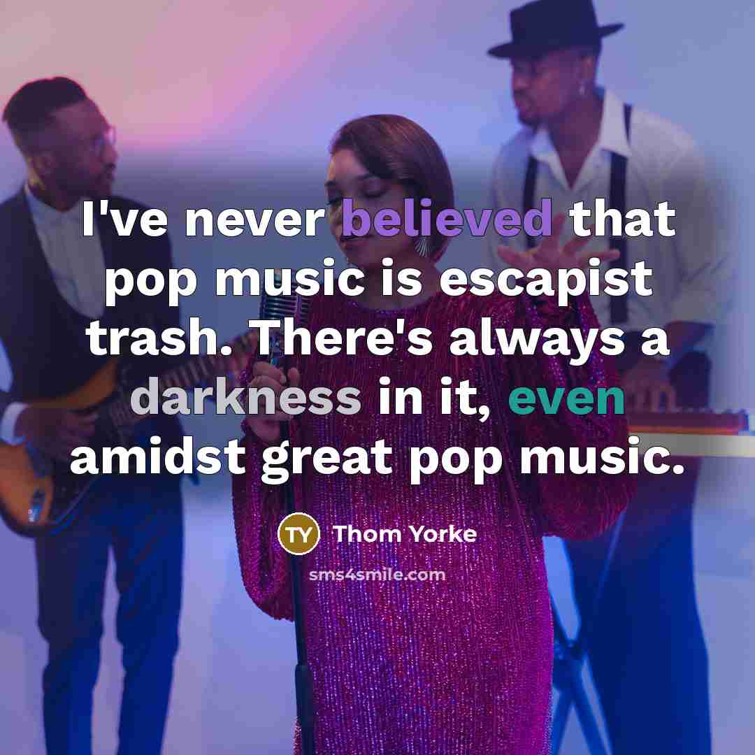 “I've never believed that pop music is escapist trash. There's always a darkness in it, even amidst great pop music.” quote by Thom Yorke
