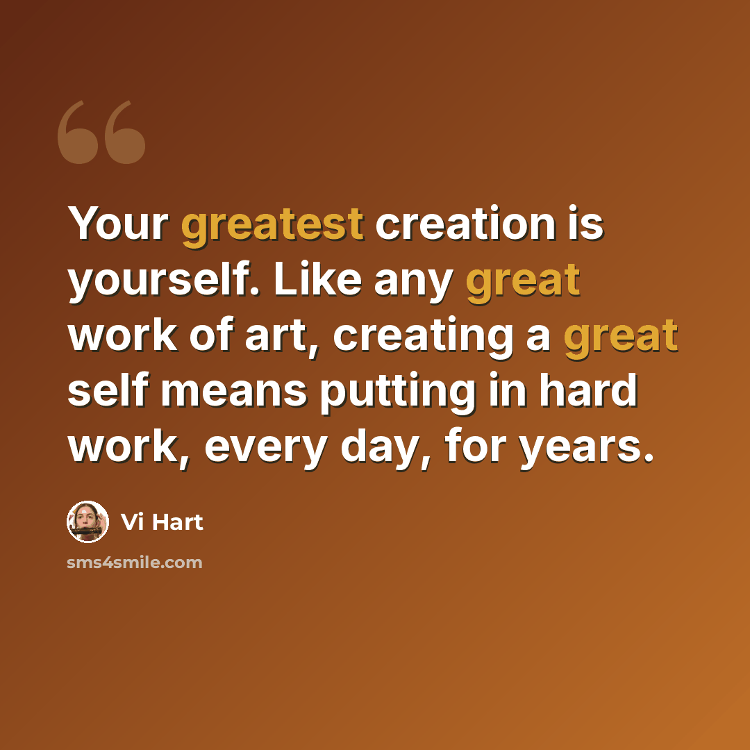 “Your greatest creation is yourself. Like any great work of art, creating a great self means putting in hard work, every day, for years.” quote by Vi Hart