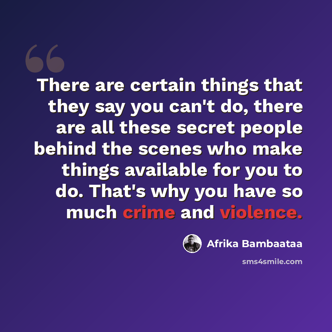 “There are certain things that they say you can't do, there are all these secret people behind the scenes who make things available for you to do. That's why you have so much crime and violence.” quote by Afrika Bambaataa