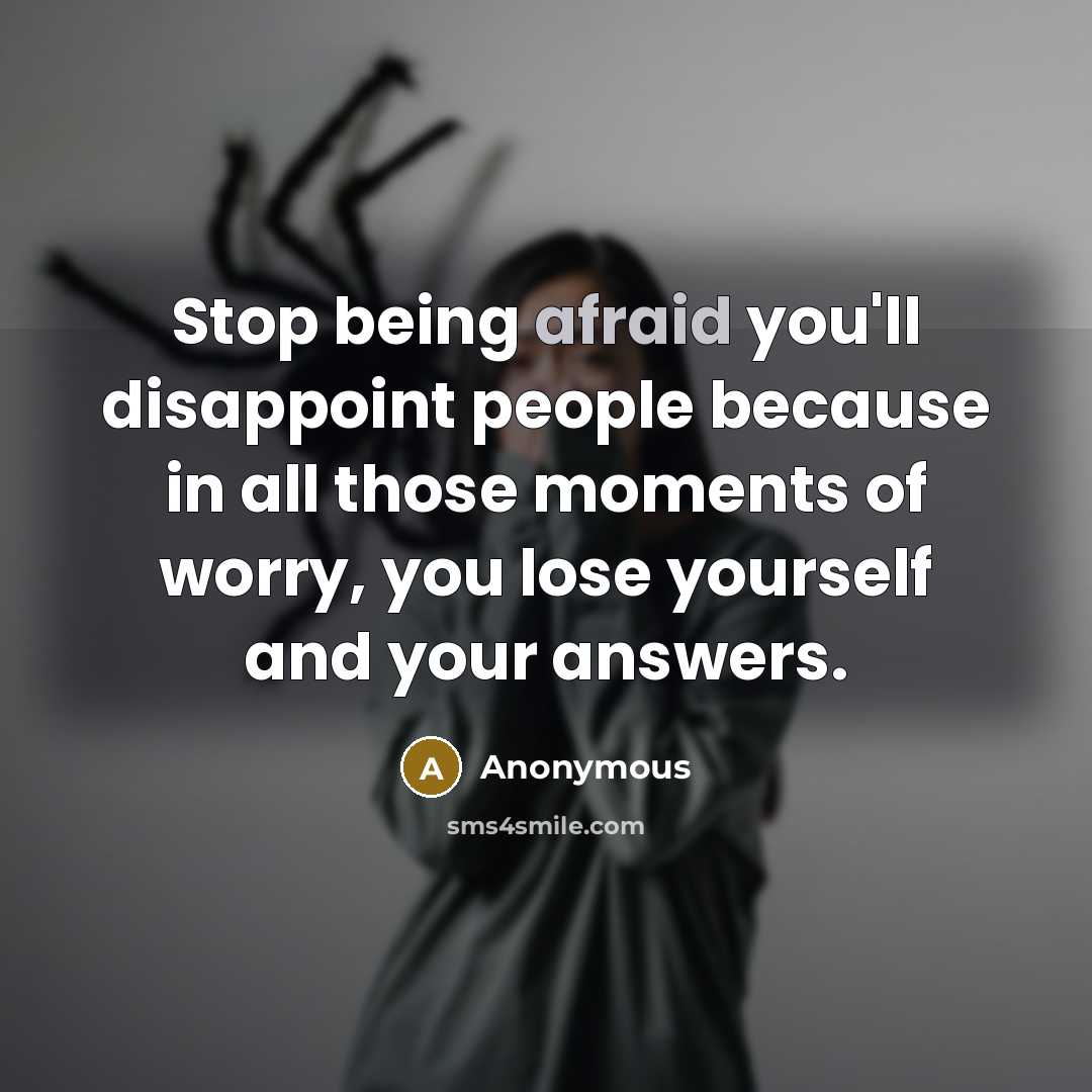 “Stop being afraid you'll disappoint people because in all those moments of worry, you lose yourself and your answers.” quote by Anonymous