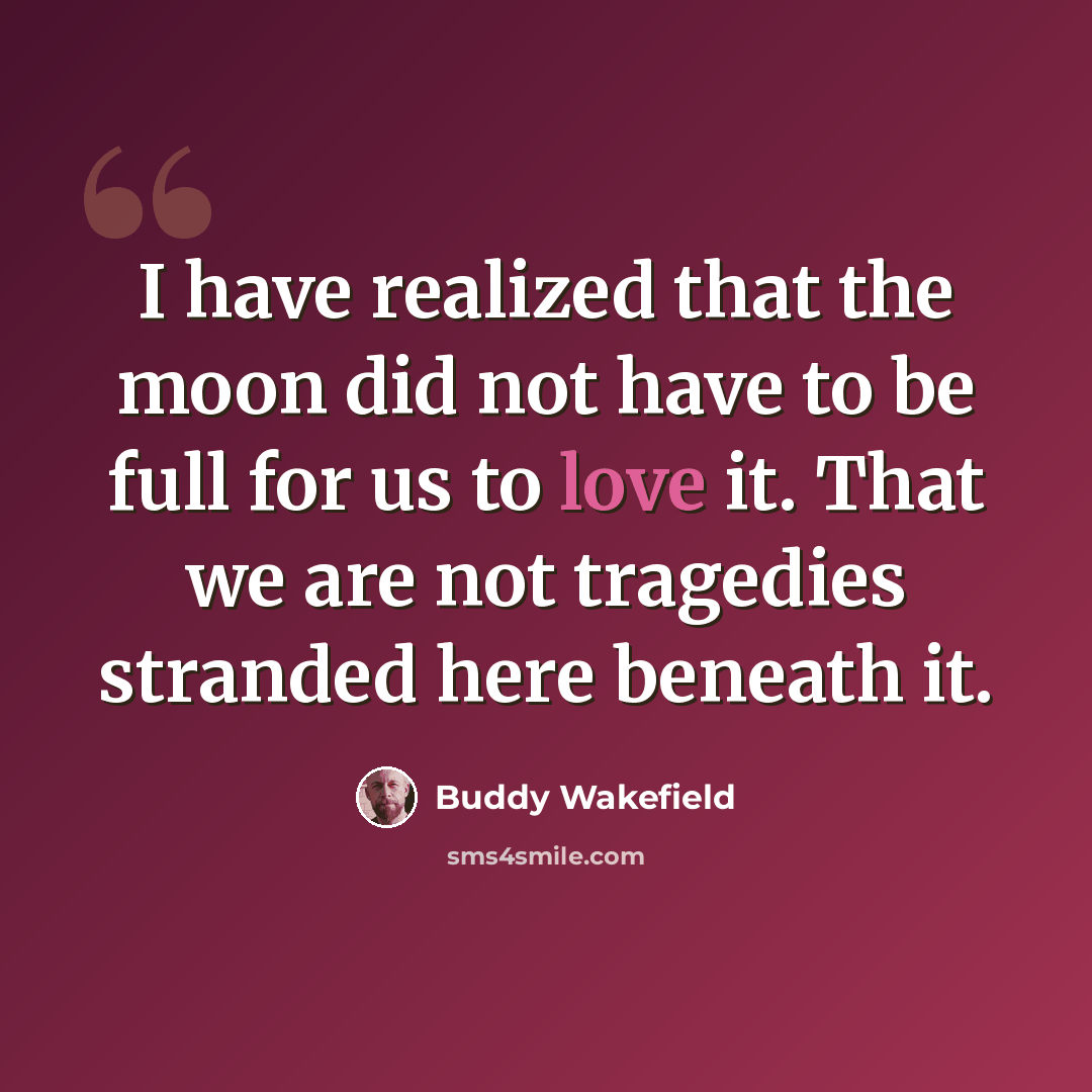 “I have realized that the moon did not have to be full for us to love it. That we are not tragedies stranded here beneath it.” quote by Buddy Wakefield
