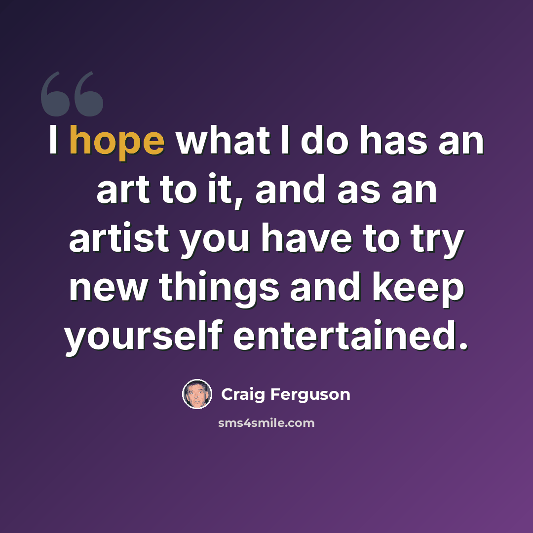“I hope what I do has an art to it, and as an artist you have to try new things and keep yourself entertained.” quote by Craig Ferguson