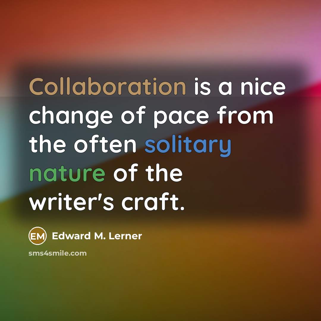 “Collaboration is a nice change of pace from the often solitary nature of the writer's craft.” quote by Edward M. Lerner