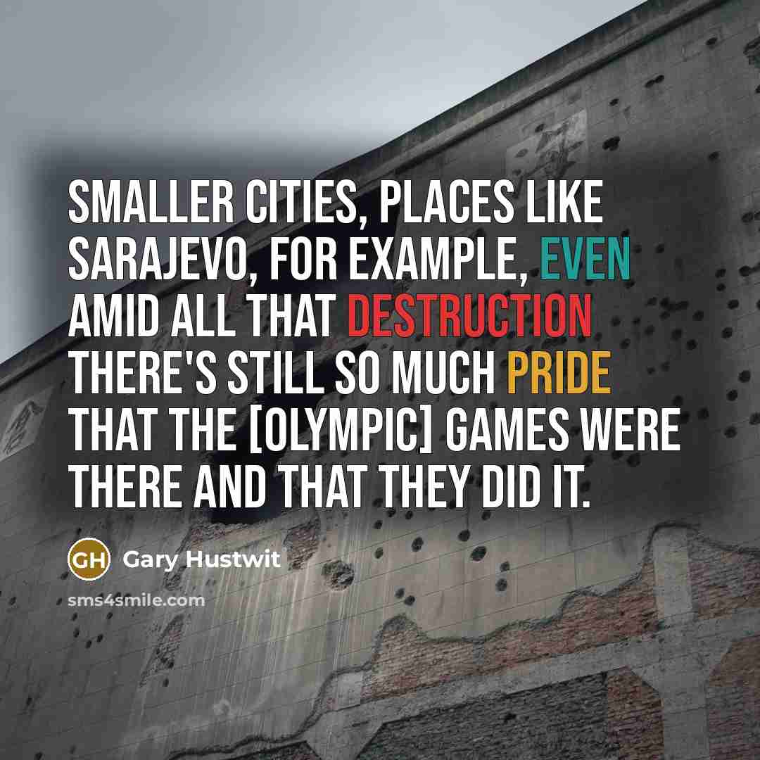 “Smaller cities, places like Sarajevo, for example, even amid all that destruction there's still so much pride that the [Olympic] games were there and that they did it.” quote by Gary Hustwit