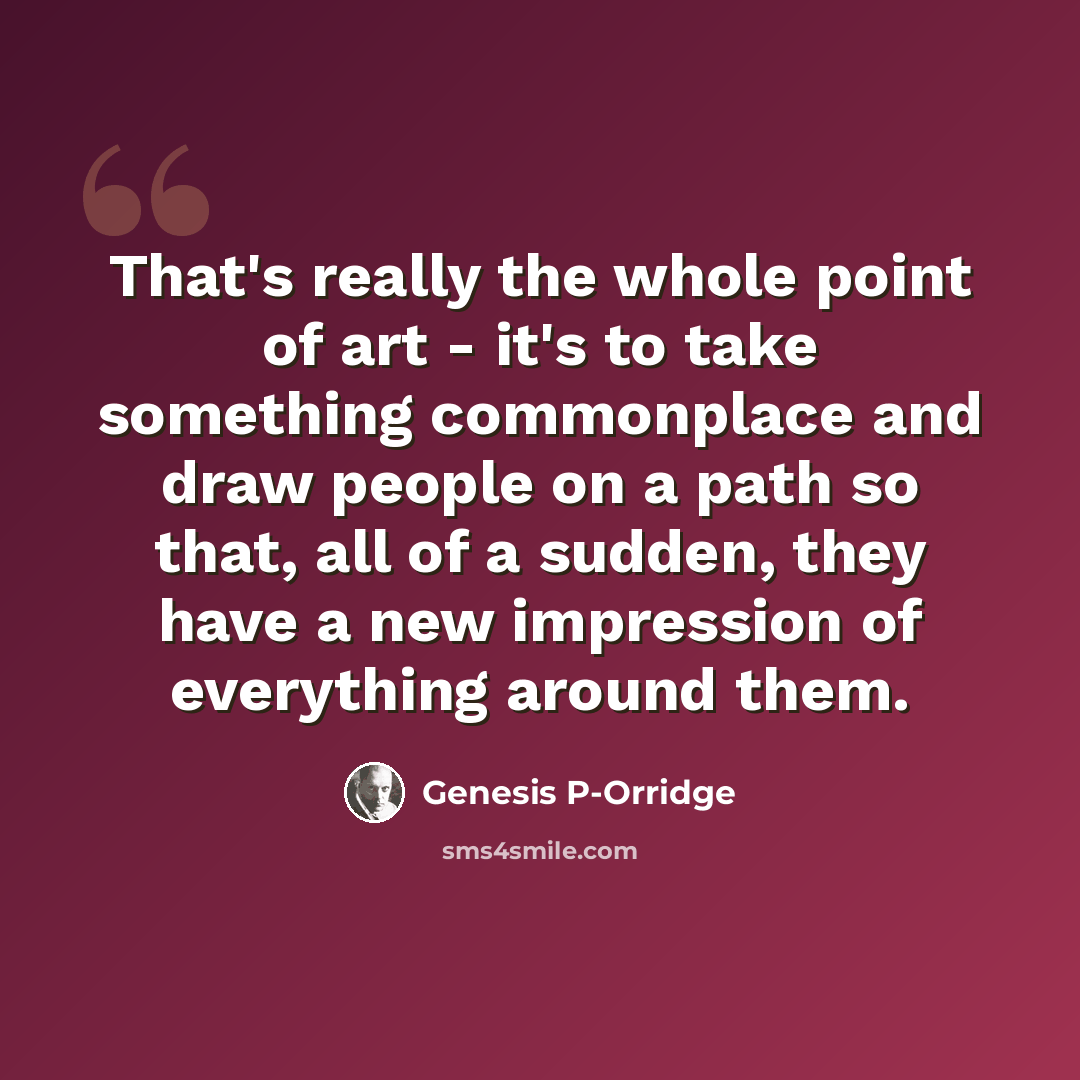 “That's really the whole point of art - it's to take something commonplace and draw people on a path so that, all of a sudden, they have a new impression of everything around them.” quote by Genesis P-Orridge