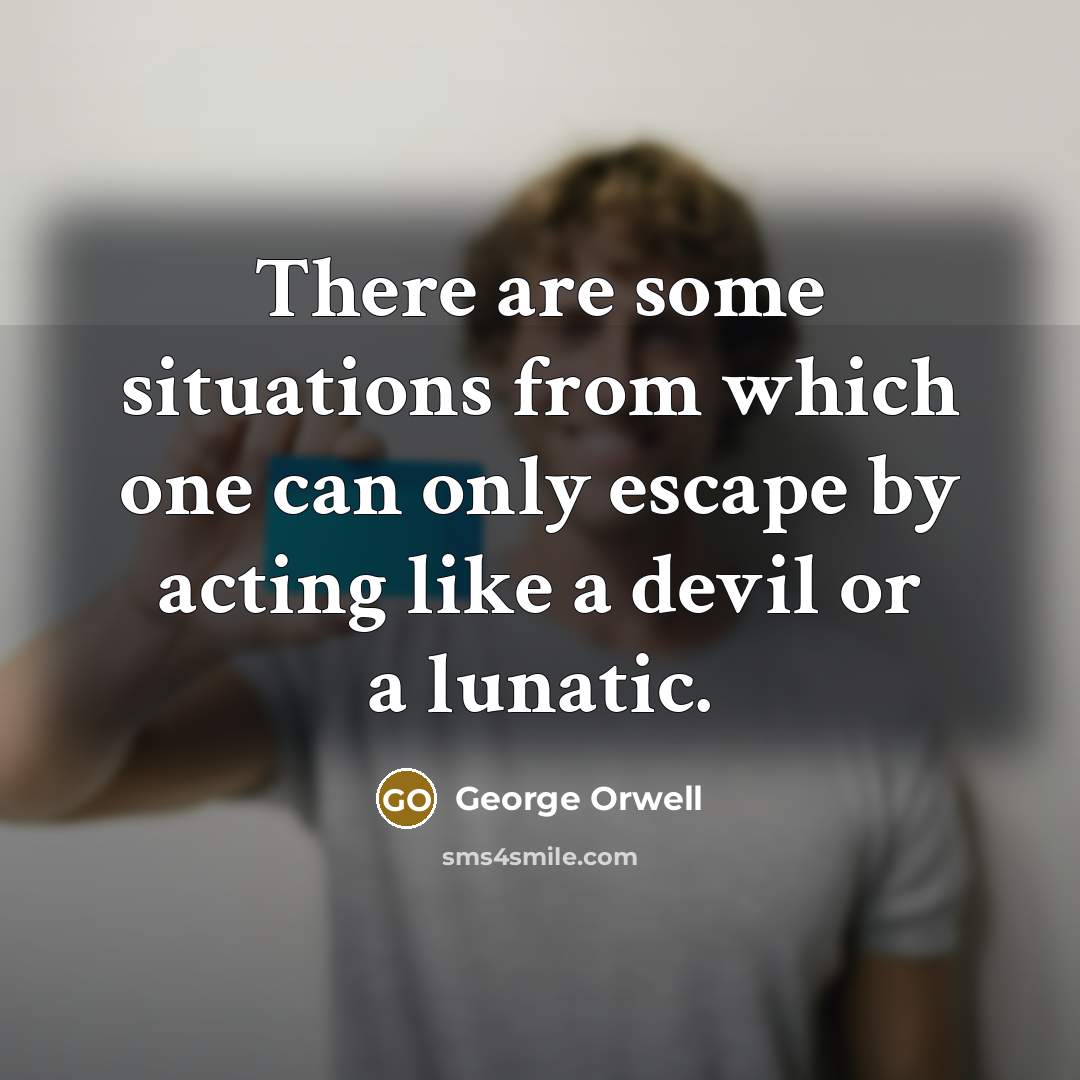 “There are some situations from which one can only escape by acting like a devil or a lunatic.” quote by George Orwell