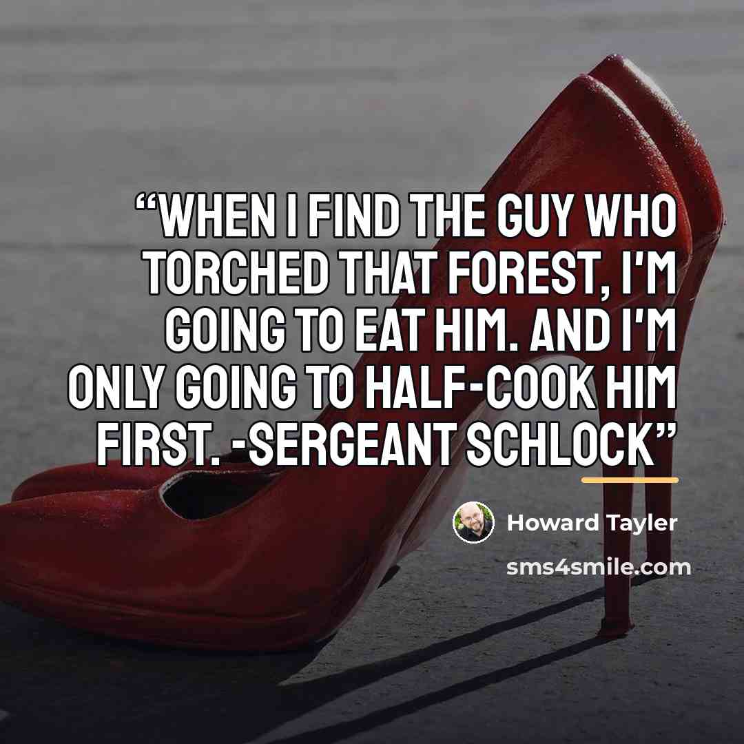 “When I find the guy who torched that forest, I'm going to eat him. And I'm only going to half-cook him first. -Sergeant Schlock” quote by Howard Tayler