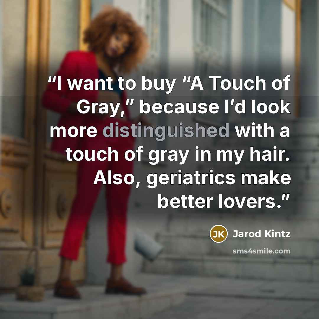 “I want to buy “A Touch of Gray,” because I’d look more distinguished with a touch of gray in my hair. Also, geriatrics make better lovers.” quote by Jarod Kintz