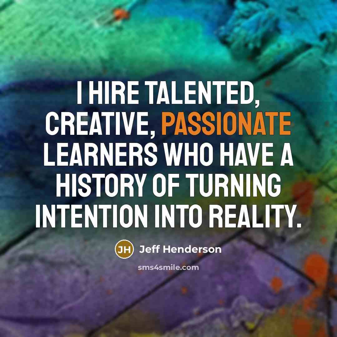 “I hire talented, creative, passionate learners who have a history of turning intention into reality.” quote by Jeff Henderson