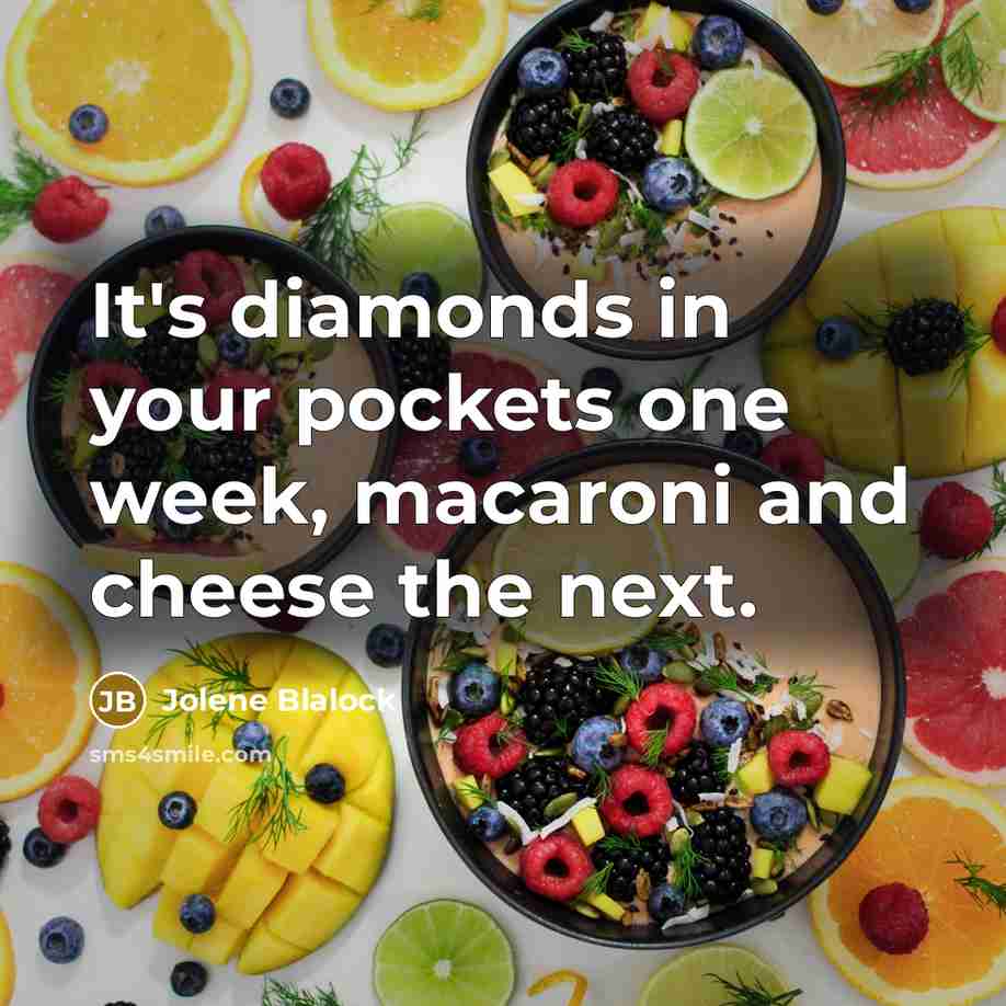 “It's diamonds in your pockets one week, macaroni and cheese the next.” quote by Jolene Blalock