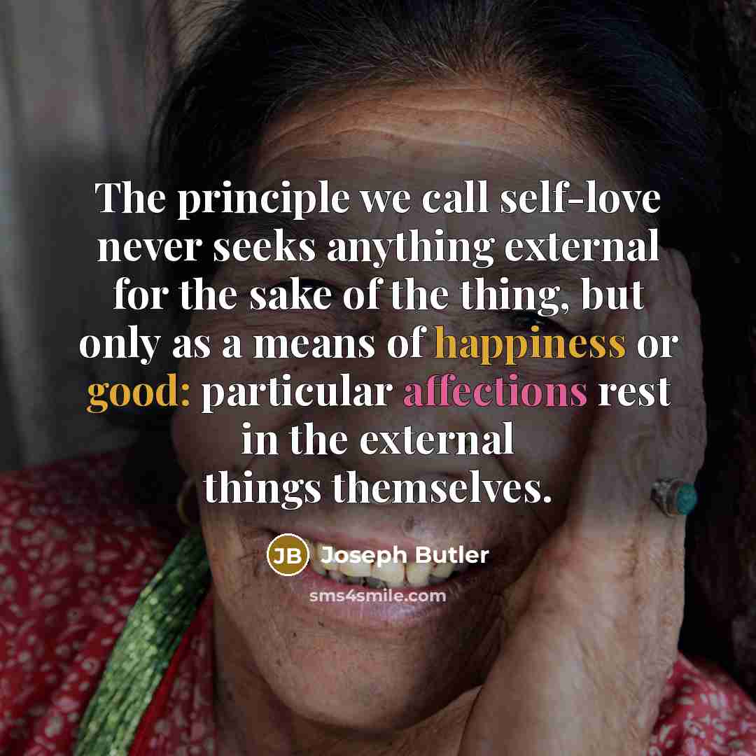 “The principle we call self-love never seeks anything external for the sake of the thing, but only as a means of happiness or good: particular affections rest in the external things themselves.” quote by Joseph Butler