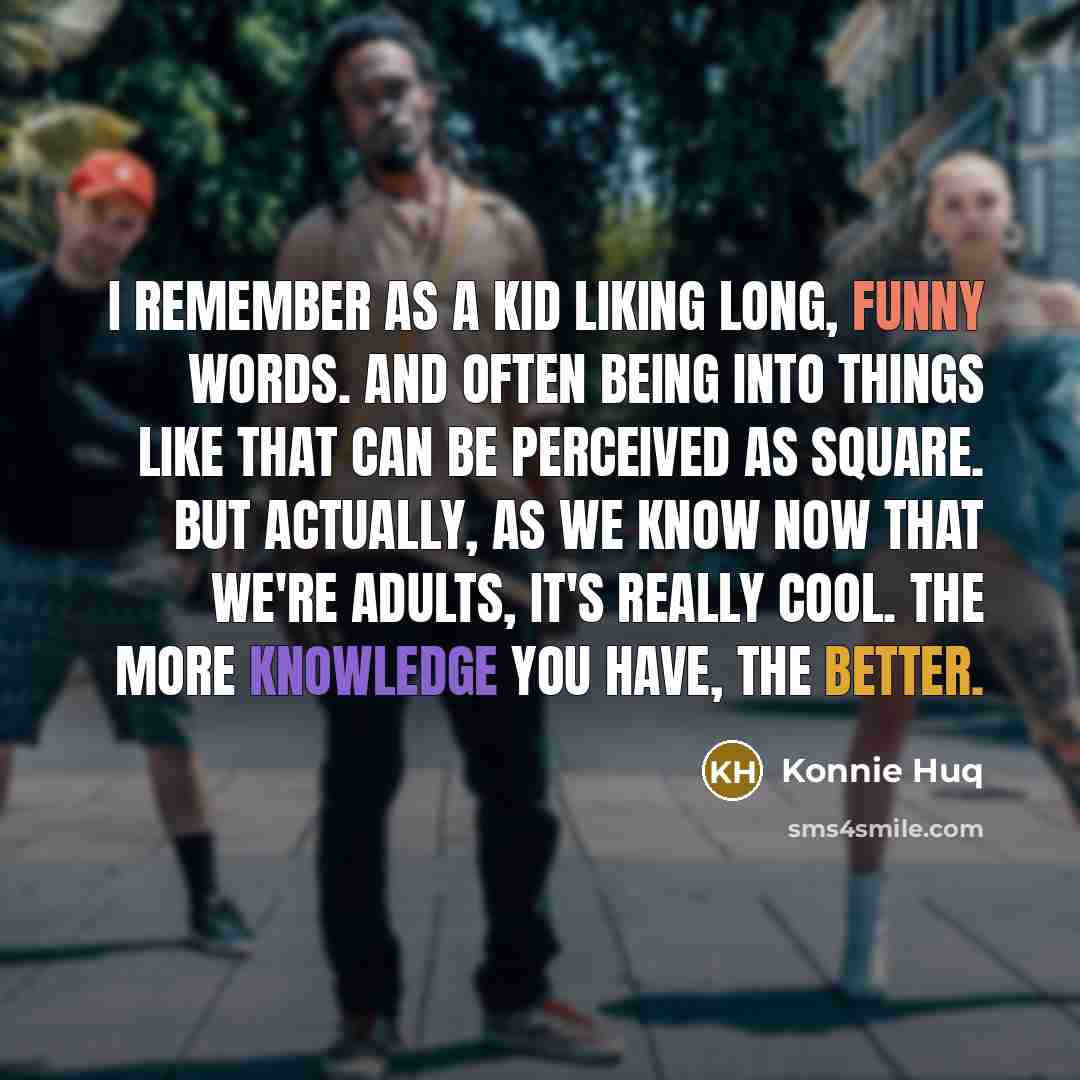 “I remember as a kid liking long, funny words. And often being into things like that can be perceived as square. But actually, as we know now that we're adults, it's really cool. The more knowledge you have, the better.” quote by Konnie Huq