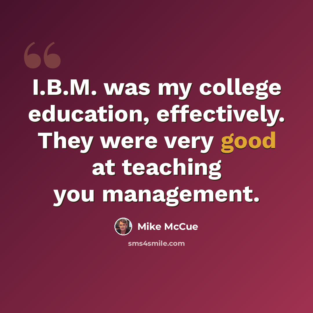 “I.B.M. was my college education, effectively. They were very good at teaching you management.” quote by Mike McCue