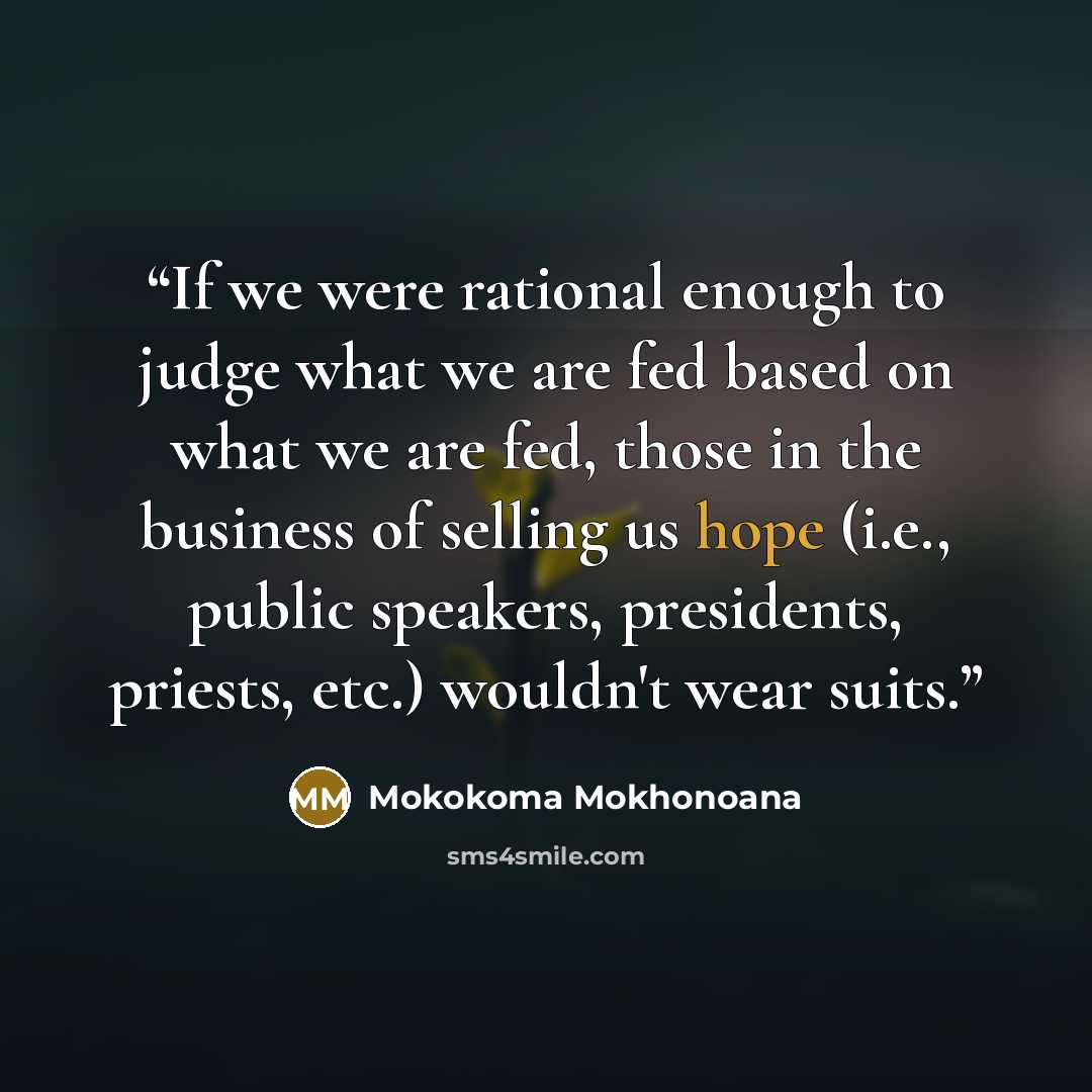 “If we were rational enough to judge what we are fed based on what we are fed, those in the business of selling us hope (i.e., public speakers, presidents, priests, etc.) wouldn't wear suits.” quote by Mokokoma Mokhonoana