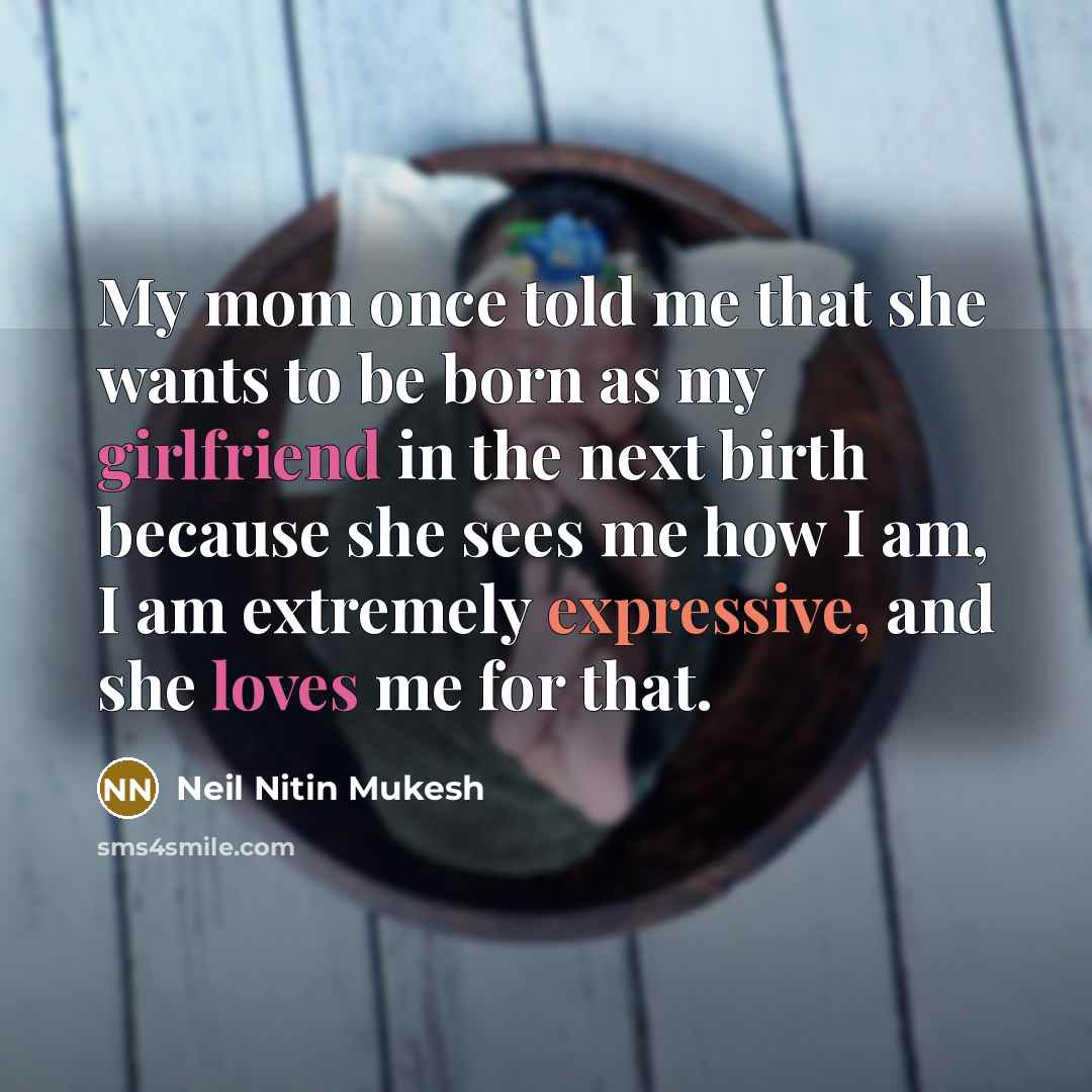 “My mom once told me that she wants to be born as my girlfriend in the next birth because she sees me how I am, I am extremely expressive, and she loves me for that.” quote by Neil Nitin Mukesh