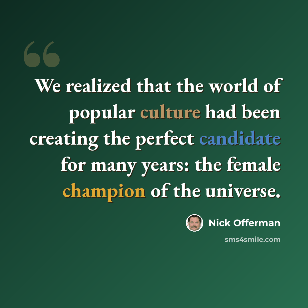 “We realized that the world of popular culture had been creating the perfect candidate for many years: the female champion of the universe.” quote by Nick Offerman