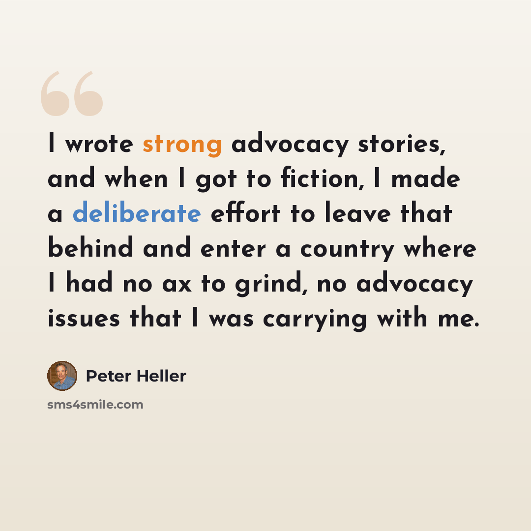 “I wrote strong advocacy stories, and when I got to fiction, I made a deliberate effort to leave that behind and enter a country where I had no ax to grind, no advocacy issues that I was carrying with me.” quote by Peter Heller