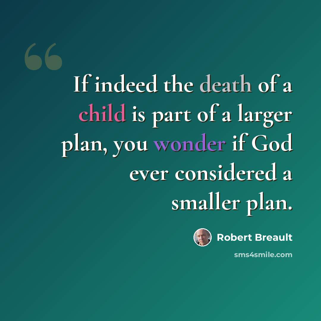 “If indeed the death of a child is part of a larger plan, you wonder if God ever considered a smaller plan.” quote by Robert Breault