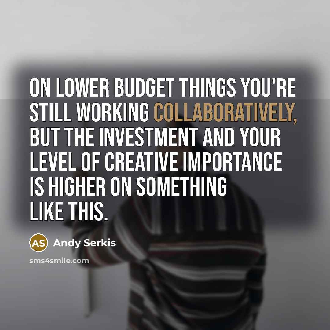 “On lower budget things you're still working collaboratively, but the investment and your level of creative importance is higher on something like this.” quote by Andy Serkis