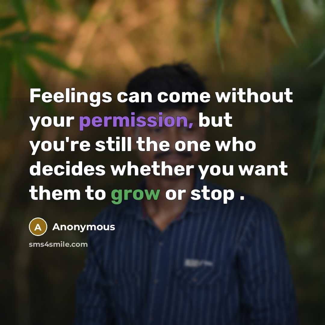 “Feelings can come without your permission, but you're still the one who decides whether you want them to grow or stop .” quote by Anonymous