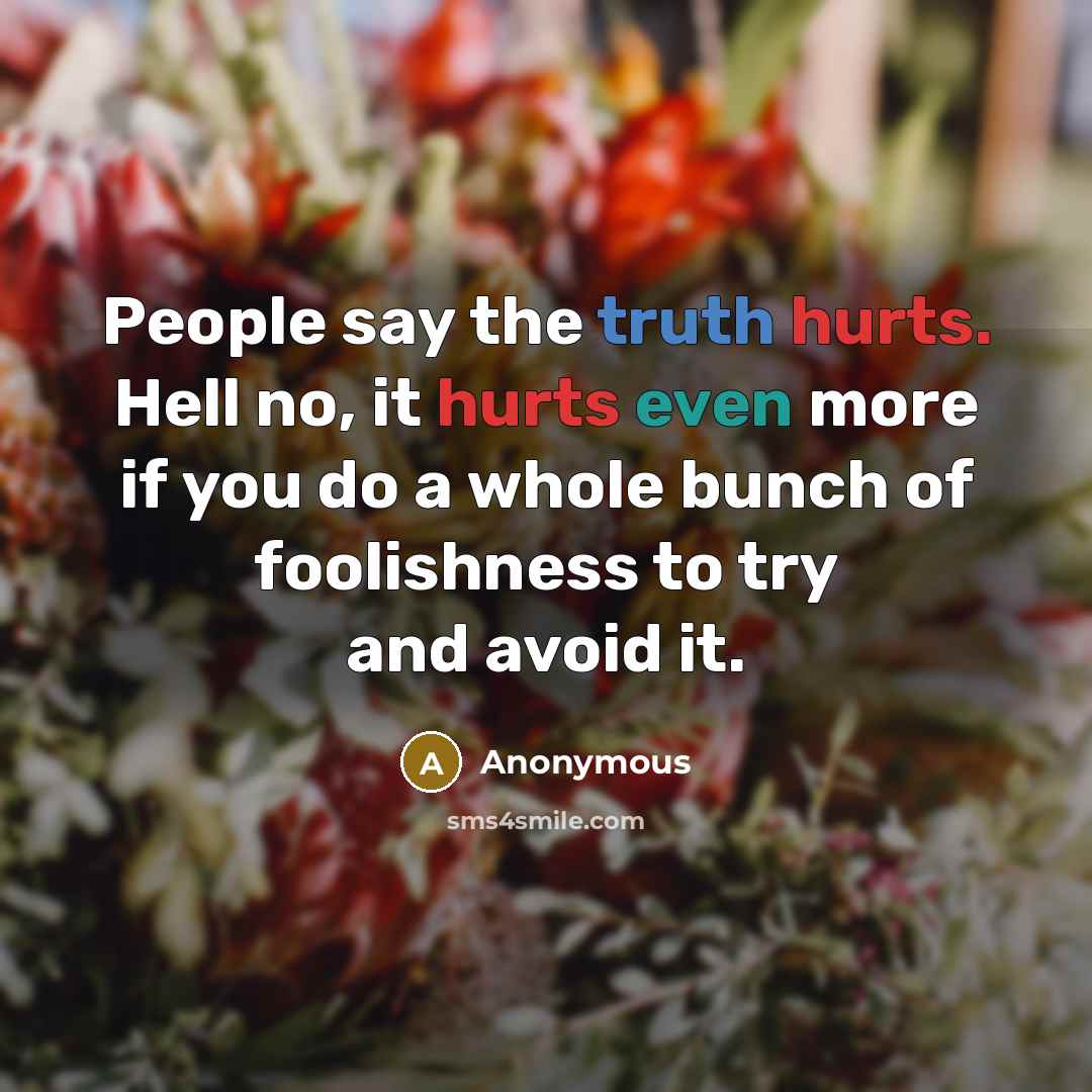 “People say the truth hurts. Hell no, it hurts even more if you do a whole bunch of foolishness to try and avoid it.” quote by Anonymous