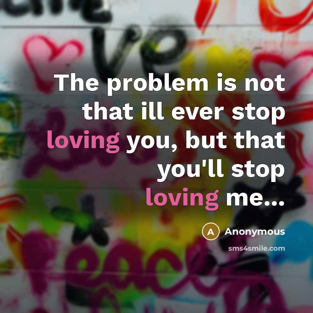 “The problem is not that ill ever stop loving you, but that you'll stop loving me...” quote by Anonymous