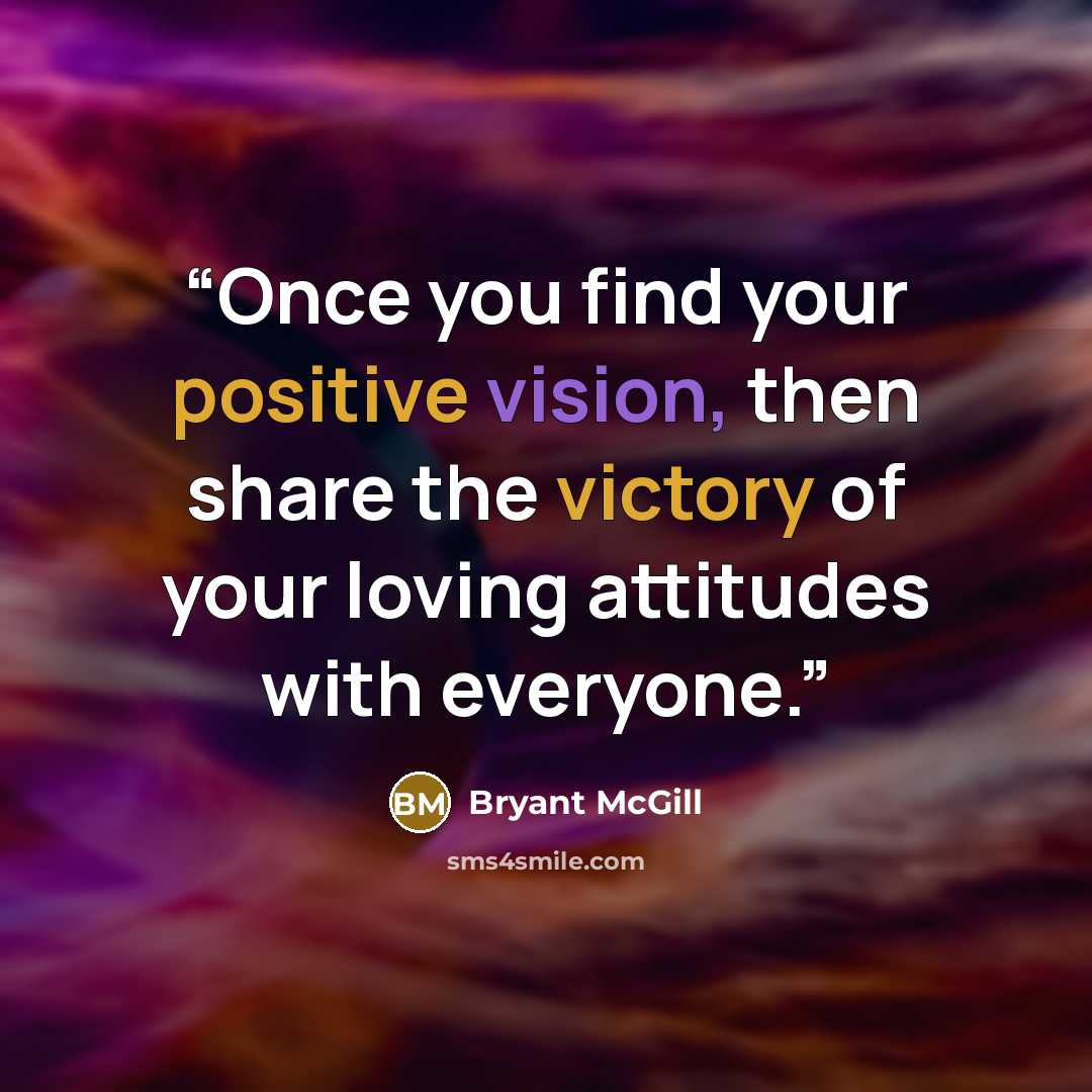“Once you find your positive vision, then share the victory of your loving attitudes with everyone.” quote by Bryant McGill