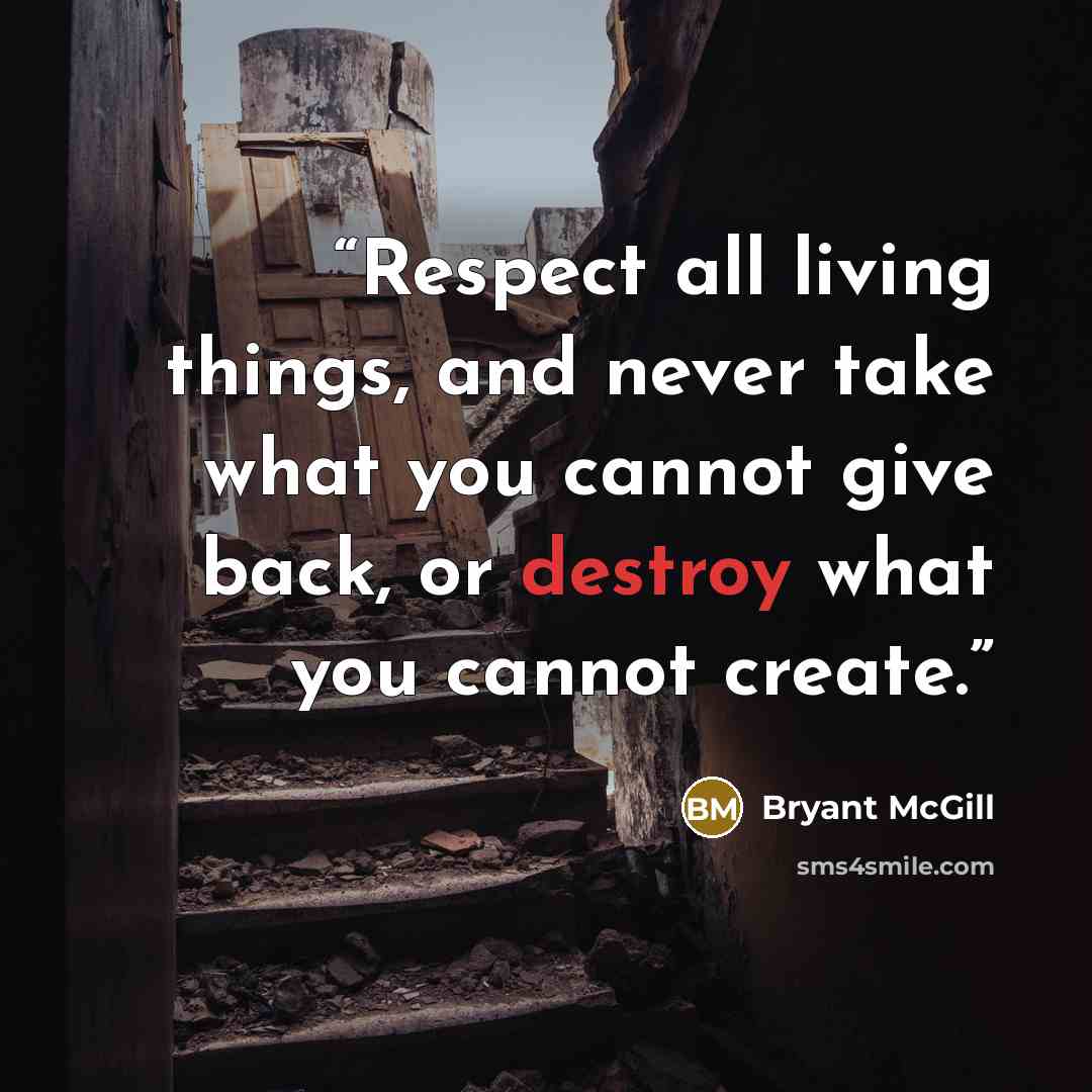 “Respect all living things, and never take what you cannot give back, or destroy what you cannot create.” quote by Bryant McGill