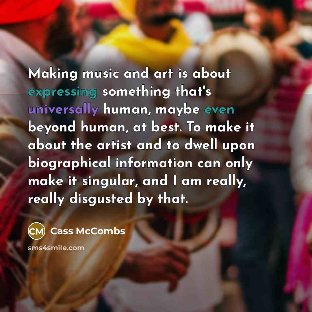 “Making music and art is about expressing something that's universally human, maybe even beyond human, at best. To make it about the artist and to dwell upon biographical information can only make it singular, and I am really, really disgusted by that.” quote by Cass McCombs