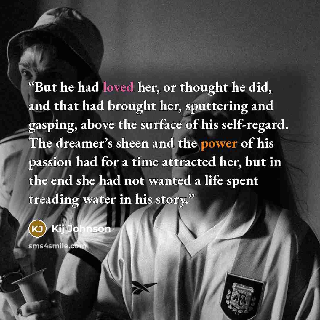 “But he had loved her, or thought he did, and that had brought her, sputtering and gasping, above the surface of his self-regard. The dreamer’s sheen and the power of his passion had for a time attracted her, but in the end she had not wanted a life spent treading water in his story.” quote by Kij Johnson