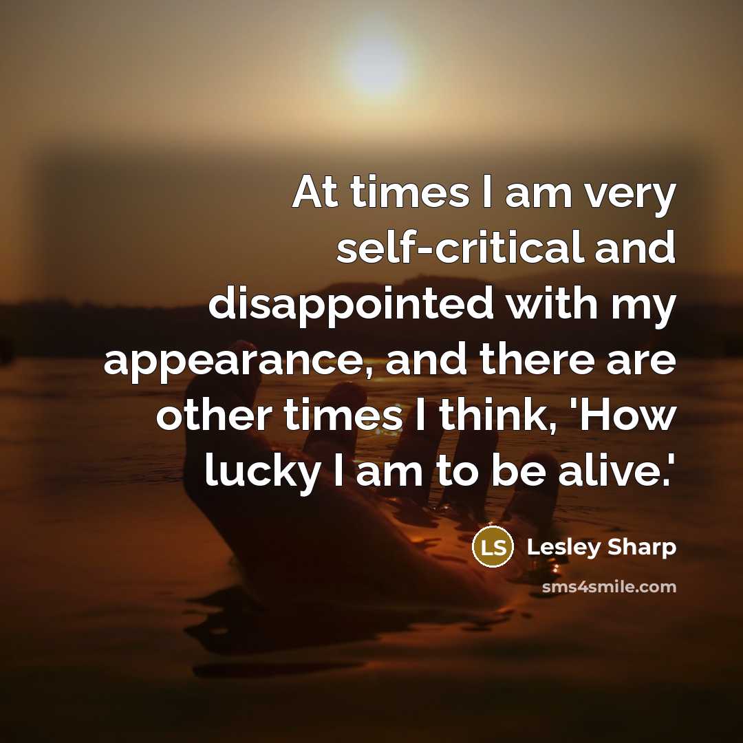 “At times I am very self-critical and disappointed with my appearance, and there are other times I think, 'How lucky I am to be alive.'” quote by Lesley Sharp