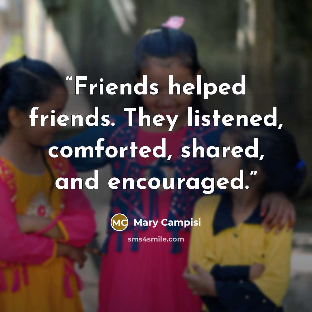 “Friends helped friends. They listened, comforted, shared, and encouraged.” quote by Mary Campisi