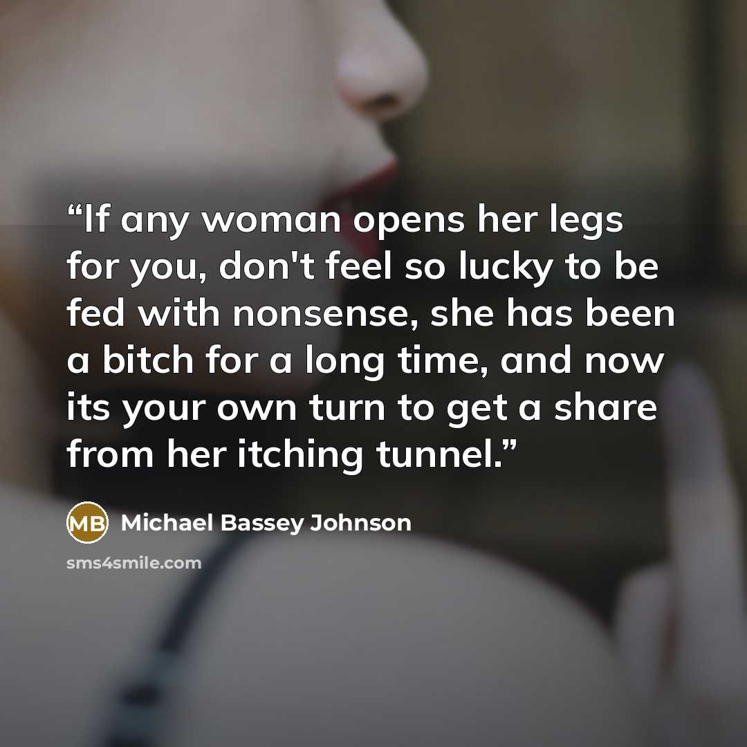 “If any woman opens her legs for you, don't feel so lucky to be fed with nonsense, she has been a bitch for a long time, and now its your own turn to get a share from her itching tunnel.” quote by Michael Bassey Johnson