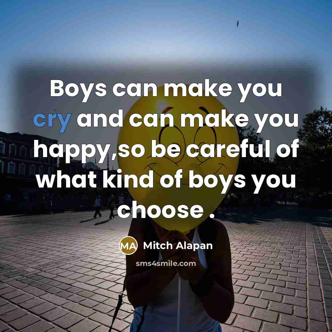 “Boys can make you cry and can make you happy,so be careful of what kind of boys you choose .” quote by Mitch Alapan
