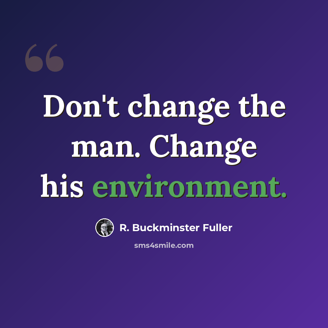 “Don't change the man. Change his environment.” quote by R. Buckminster Fuller