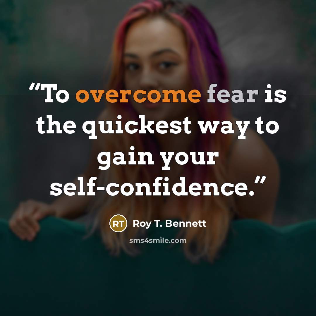 “To overcome fear is the quickest way to gain your self-confidence.” quote by Roy T. Bennett
