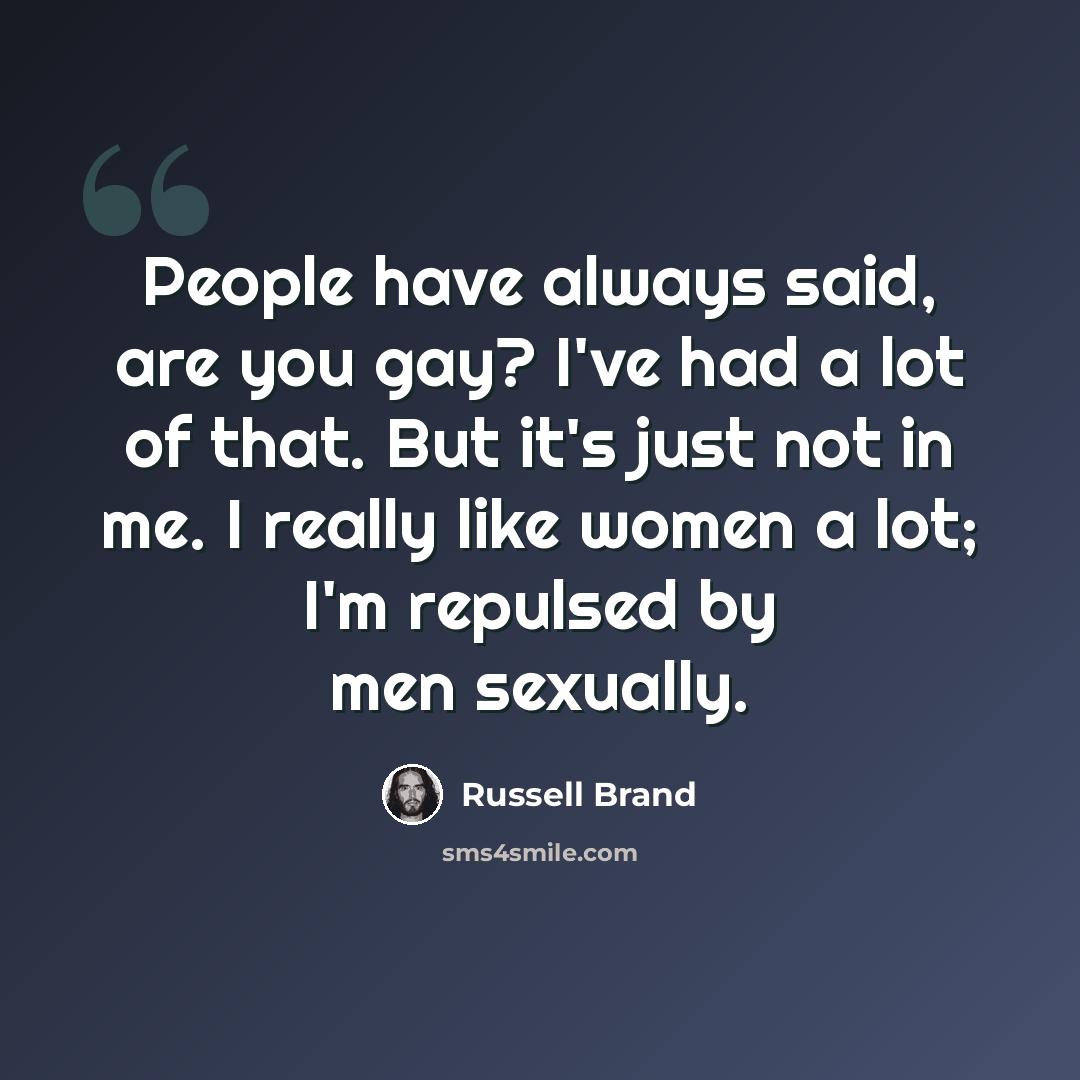 “People have always said, are you gay? I've had a lot of that. But it's just not in me. I really like women a lot; I'm repulsed by men sexually.” quote by Russell Brand