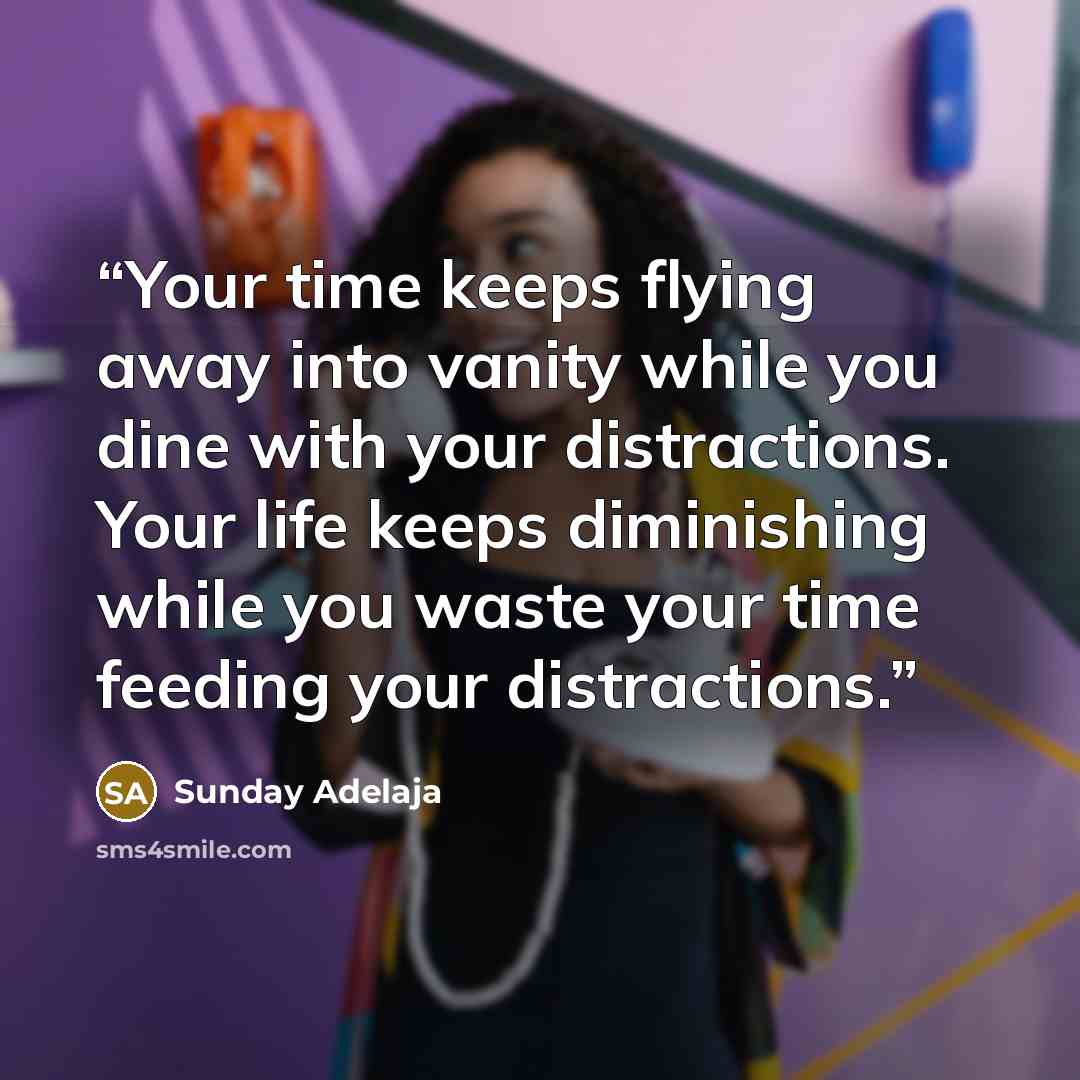 “Your time keeps flying away into vanity while you dine with your distractions. Your life keeps diminishing while you waste your time feeding your distractions.” quote by Sunday Adelaja