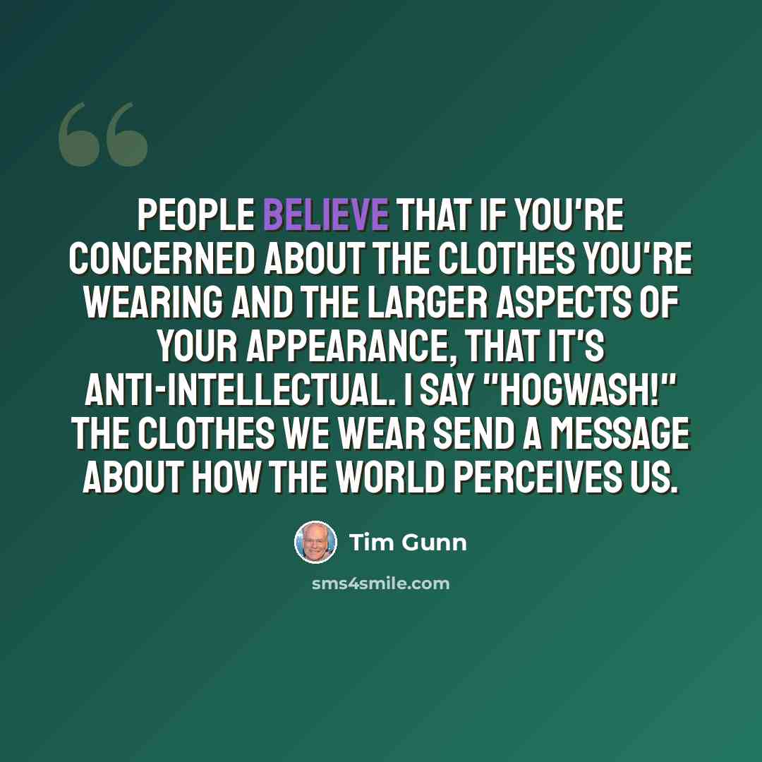 “People believe that if you're concerned about the clothes you're wearing and the larger aspects of your appearance, that it's anti-intellectual. I say "Hogwash!" The clothes we wear send a message about how the world perceives us.” quote by Tim Gunn
