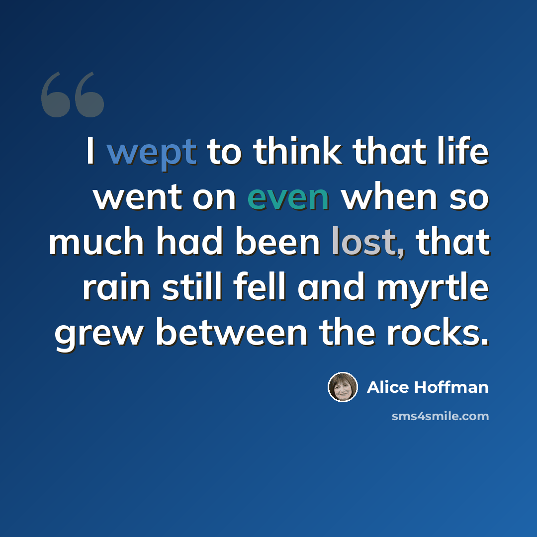 “I wept to think that life went on even when so much had been lost, that rain still fell and myrtle grew between the rocks.” quote by Alice Hoffman
