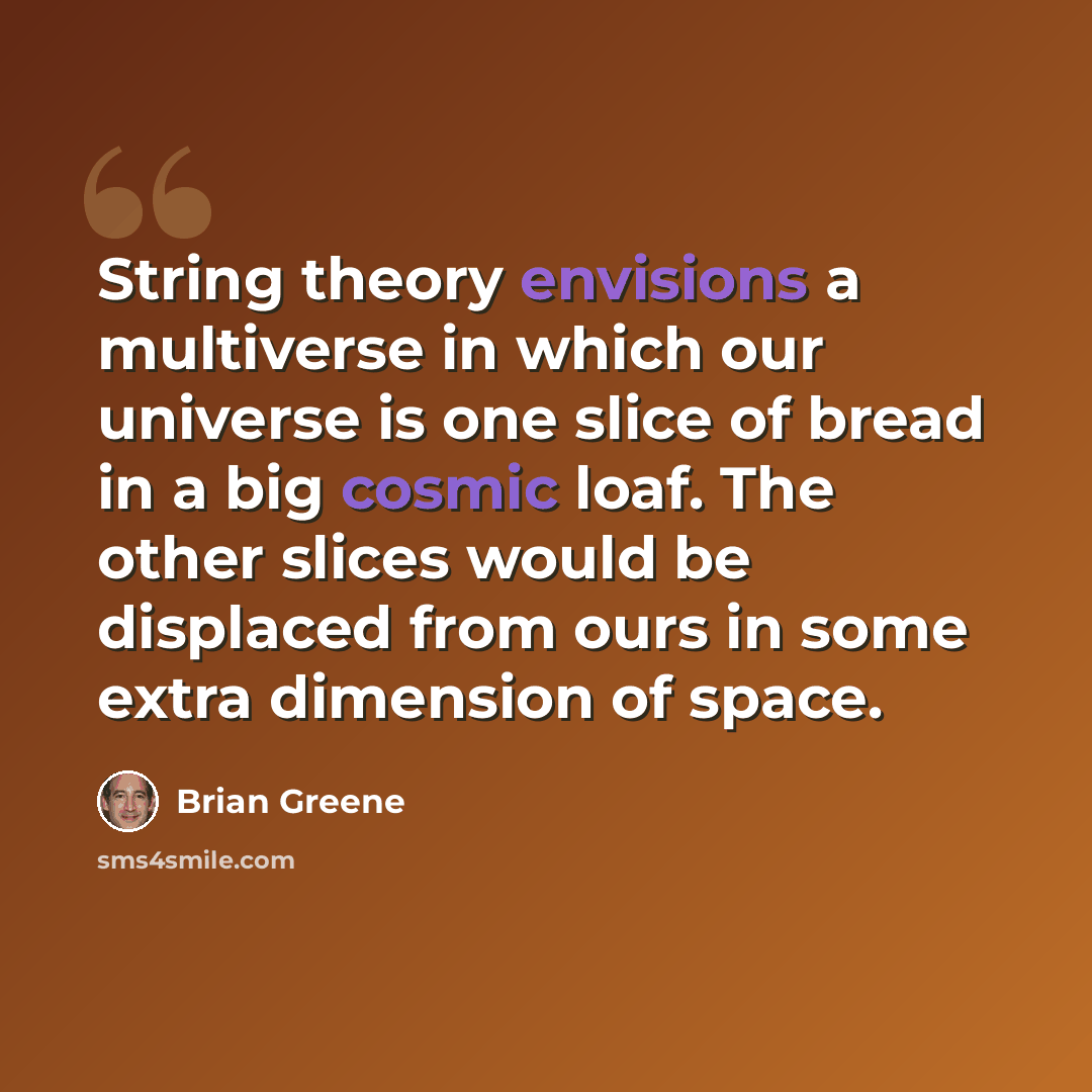 “String theory envisions a multiverse in which our universe is one slice of bread in a big cosmic loaf. The other slices would be displaced from ours in some extra dimension of space.” quote by Brian Greene