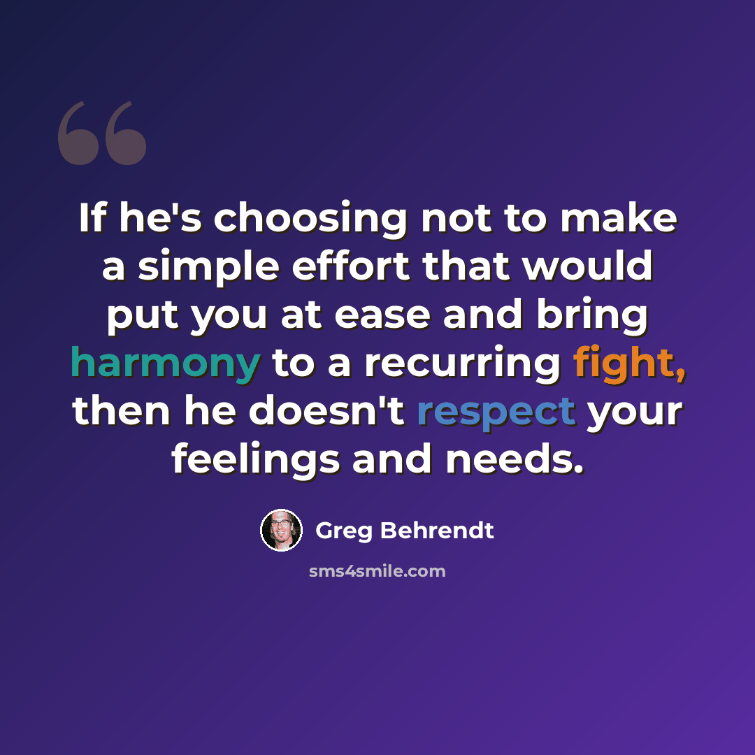 “If he's choosing not to make a simple effort that would put you at ease and bring harmony to a recurring fight, then he doesn't respect your feelings and needs.” quote by Greg Behrendt