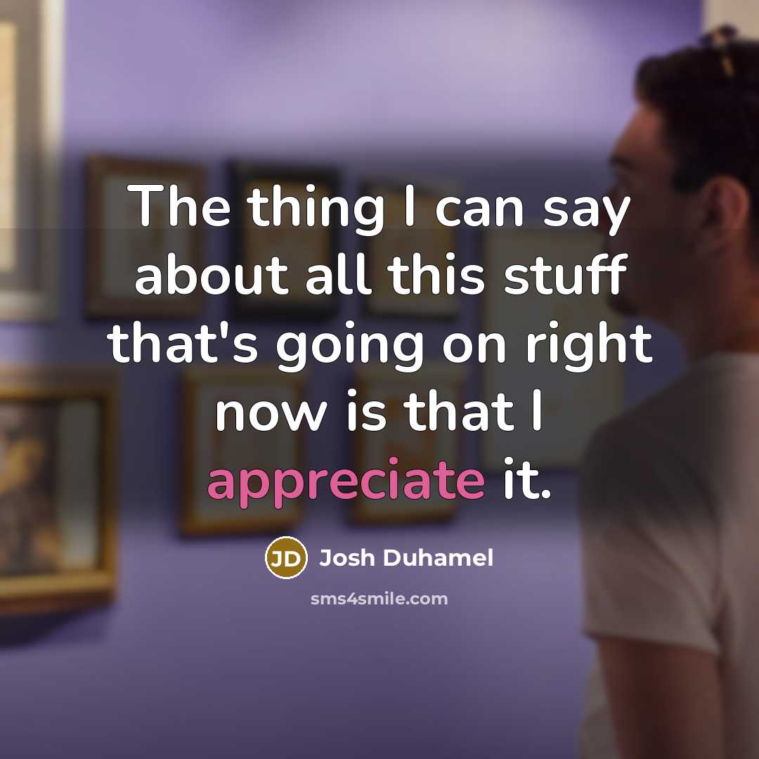 “The thing I can say about all this stuff that's going on right now is that I appreciate it.” quote by Josh Duhamel