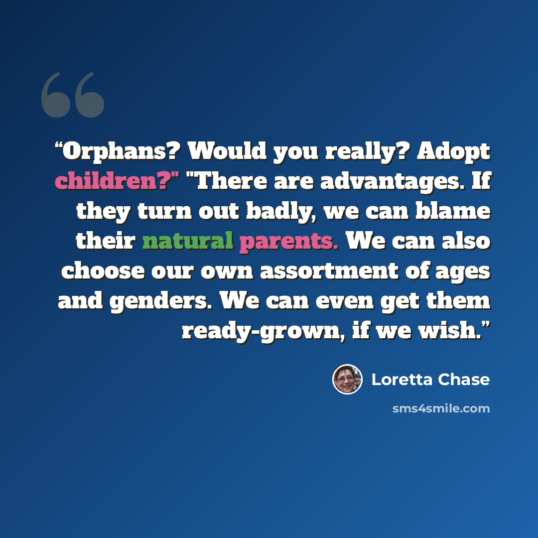 “Orphans? Would you really? Adopt children?" "There are advantages. If they turn out badly, we can blame their natural parents. We can also choose our own assortment of ages and genders. We can even get them ready-grown, if we wish.” quote by Loretta Chase