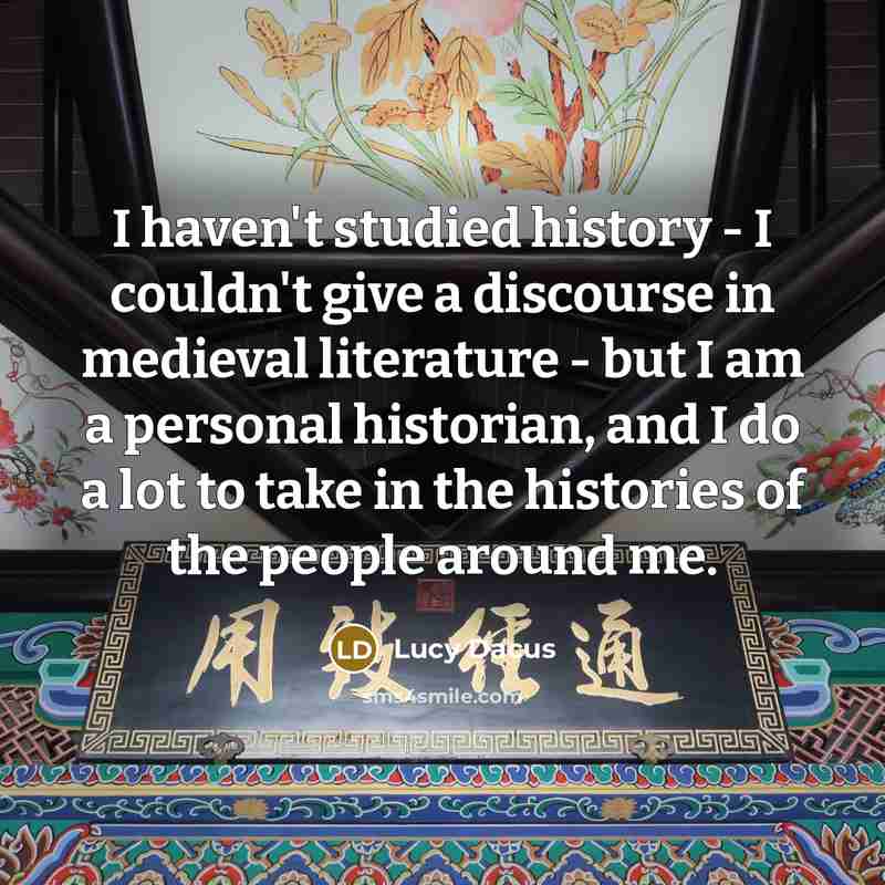 “I haven't studied history - I couldn't give a discourse in medieval literature - but I am a personal historian, and I do a lot to take in the histories of the people around me.” quote by Lucy Dacus