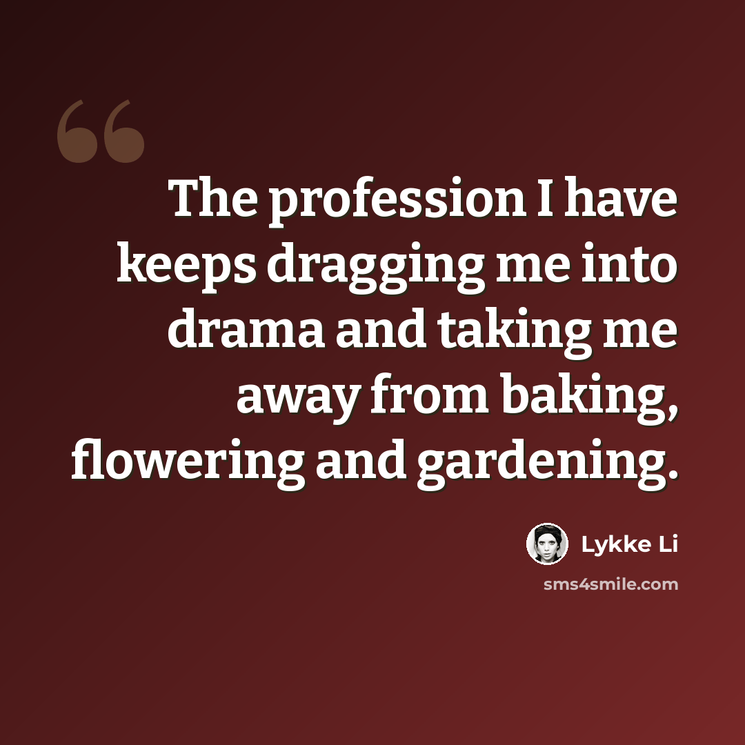 “The profession I have keeps dragging me into drama and taking me away from baking, flowering and gardening.” quote by Lykke Li