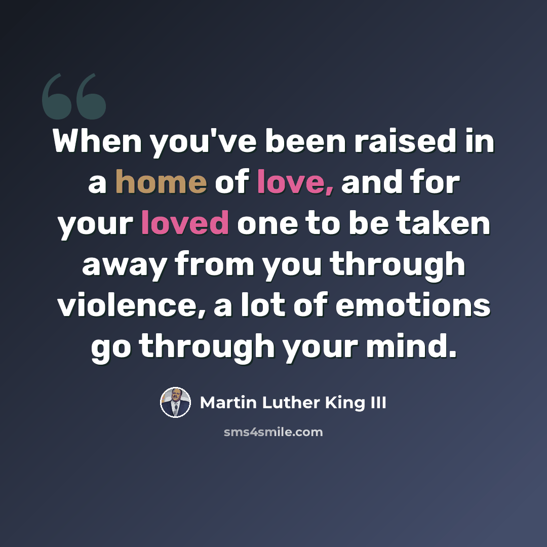 “When you've been raised in a home of love, and for your loved one to be taken away from you through violence, a lot of emotions go through your mind.” quote by Martin Luther King III
